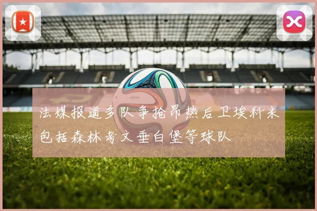 法媒报道多队争抢昂热后卫埃科米包括森林考文垂白堡等球队
