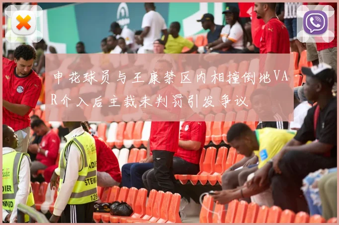 申花球员与王康禁区内相撞倒地VAR介入后主裁未判罚引发争议