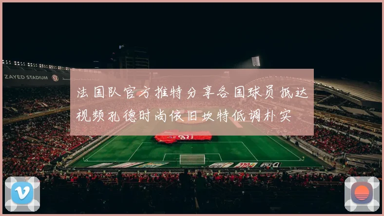 法国队官方推特分享各国球员抵达视频孔德时尚依旧坎特低调朴实