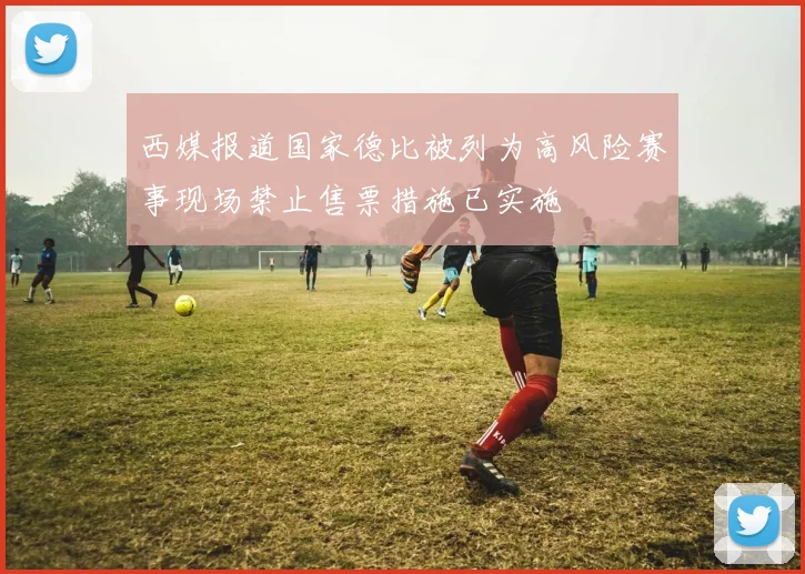 西媒报道国家德比被列为高风险赛事现场禁止售票措施已实施