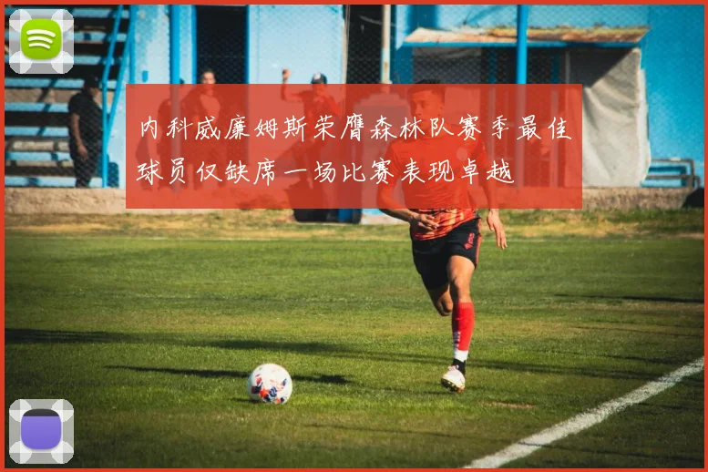 内科威廉姆斯荣膺森林队赛季最佳球员仅缺席一场比赛表现卓越