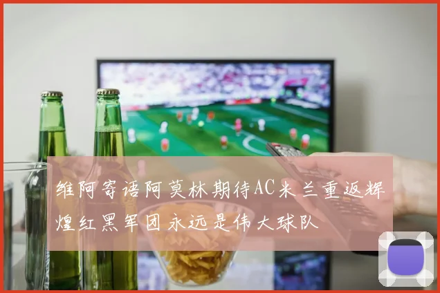 维阿寄语阿莫林期待AC米兰重返辉煌红黑军团永远是伟大球队