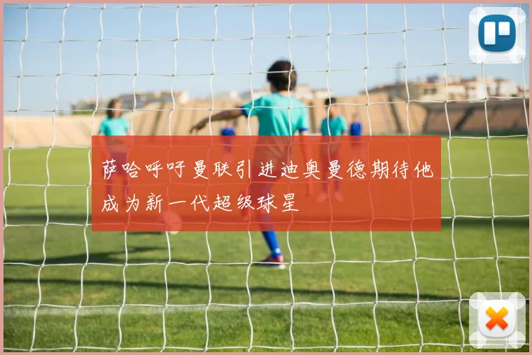 萨哈呼吁曼联引进迪奥曼德期待他成为新一代超级球星