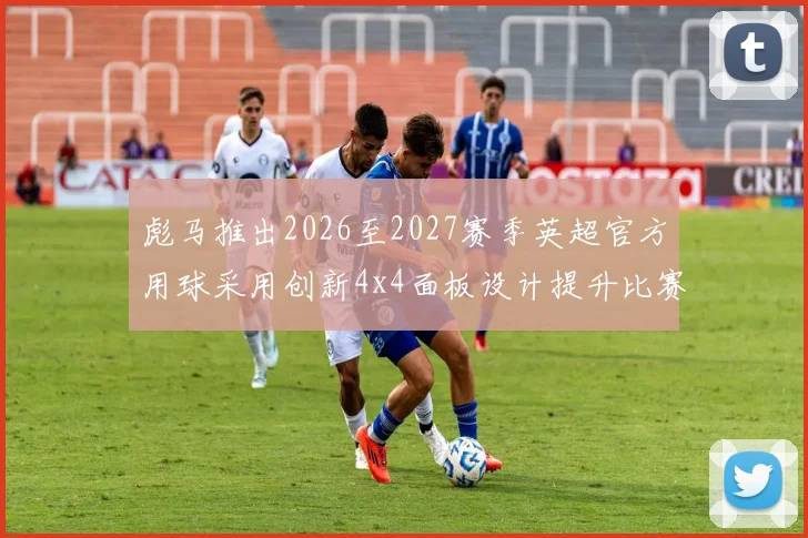 彪马推出2026至2027赛季英超官方用球采用创新4x4面板设计提升比赛表现