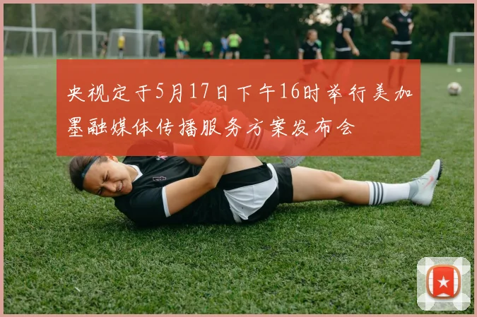 央视定于5月17日下午16时举行美加墨融媒体传播服务方案发布会