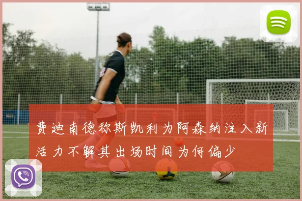 费迪南德称斯凯利为阿森纳注入新活力不解其出场时间为何偏少