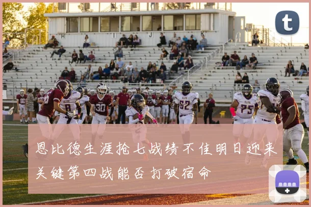 恩比德生涯抢七战绩不佳明日迎来关键第四战能否打破宿命