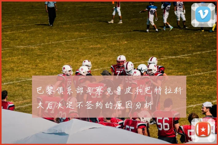 巴黎俱乐部考察克鲁皮和巴特拉科夫后决定不签约的原因分析
