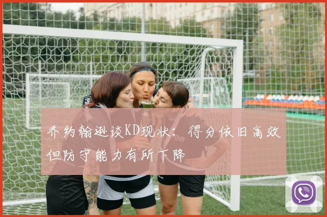 乔约翰逊谈KD现状：得分依旧高效但防守能力有所下降