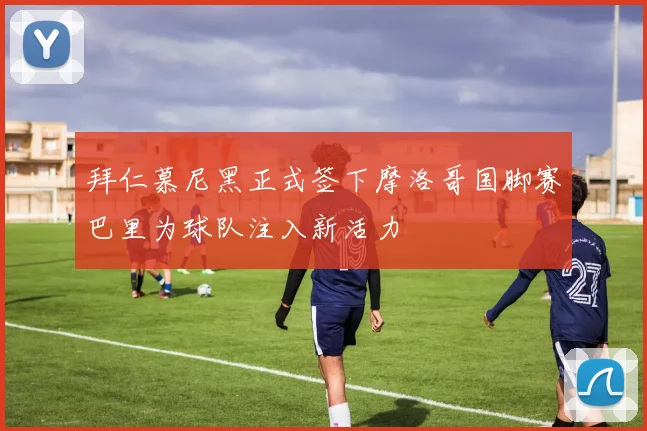 拜仁慕尼黑正式签下摩洛哥国脚赛巴里为球队注入新活力