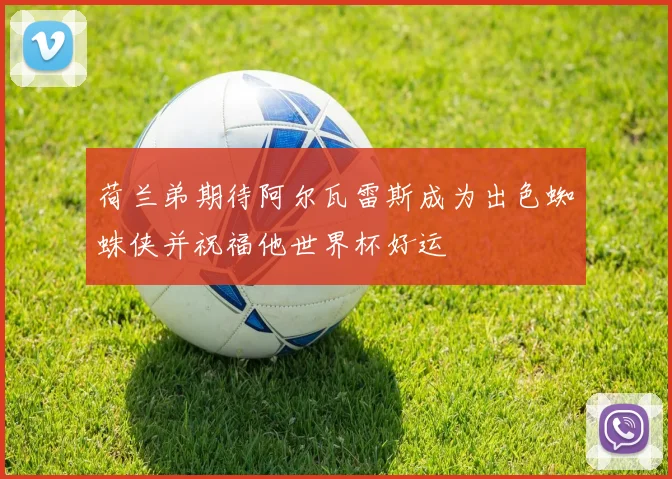 荷兰弟期待阿尔瓦雷斯成为出色蜘蛛侠并祝福他世界杯好运